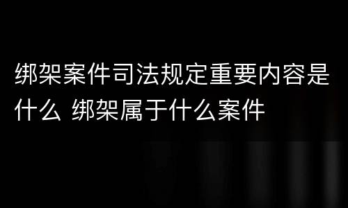 绑架案件司法规定重要内容是什么 绑架属于什么案件