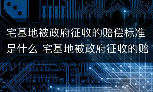 宅基地被政府征收的赔偿标准是什么 宅基地被政府征收的赔偿标准是什么呢