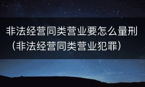 非法经营同类营业要怎么量刑（非法经营同类营业犯罪）
