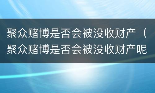 聚众赌博是否会被没收财产（聚众赌博是否会被没收财产呢）