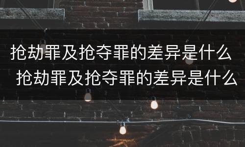 抢劫罪及抢夺罪的差异是什么 抢劫罪及抢夺罪的差异是什么