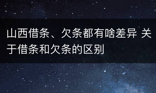 山西借条、欠条都有啥差异 关于借条和欠条的区别