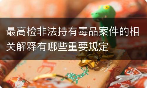 最高检非法持有毒品案件的相关解释有哪些重要规定