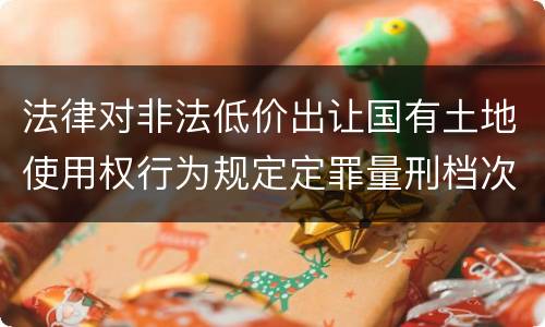 法律对非法低价出让国有土地使用权行为规定定罪量刑档次是多少