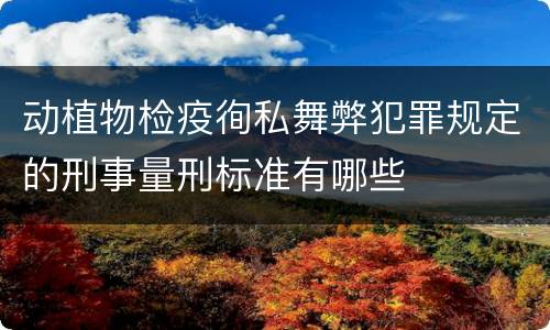 动植物检疫徇私舞弊犯罪规定的刑事量刑标准有哪些