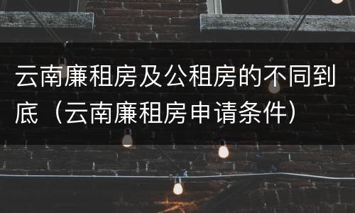 云南廉租房及公租房的不同到底（云南廉租房申请条件）