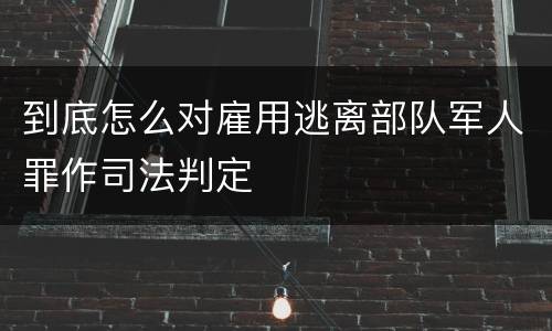 到底怎么对雇用逃离部队军人罪作司法判定