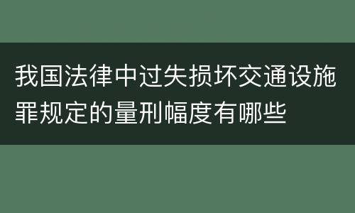 我国法律中过失损坏交通设施罪规定的量刑幅度有哪些