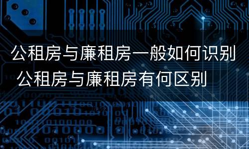 公租房与廉租房一般如何识别 公租房与廉租房有何区别
