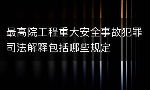 最高院工程重大安全事故犯罪司法解释包括哪些规定