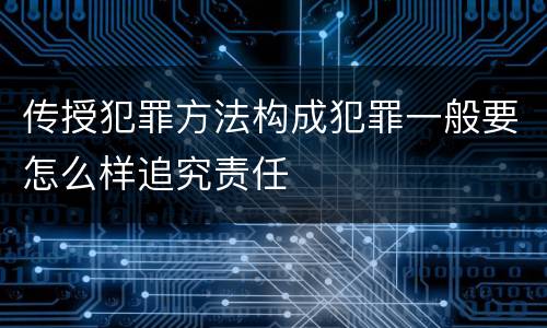 传授犯罪方法构成犯罪一般要怎么样追究责任