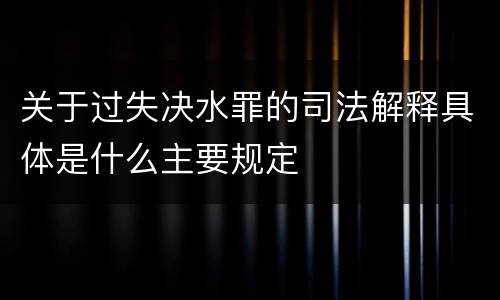 关于过失决水罪的司法解释具体是什么主要规定