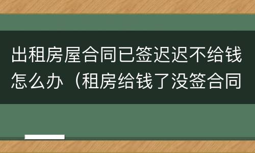 出租房屋合同已签迟迟不给钱怎么办（租房给钱了没签合同了怎么办）