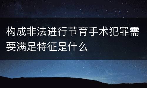 构成非法进行节育手术犯罪需要满足特征是什么