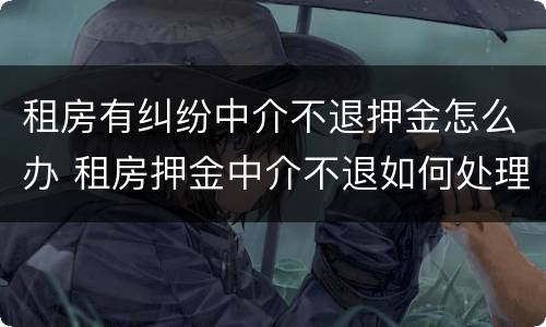 租房有纠纷中介不退押金怎么办 租房押金中介不退如何处理