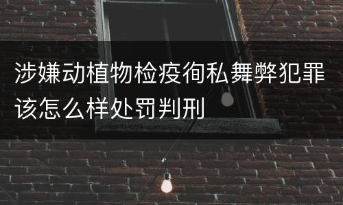 涉嫌动植物检疫徇私舞弊犯罪该怎么样处罚判刑