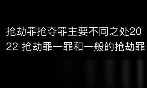 抢劫罪抢夺罪主要不同之处2022 抢劫罪一罪和一般的抢劫罪