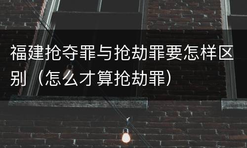 福建抢夺罪与抢劫罪要怎样区别（怎么才算抢劫罪）