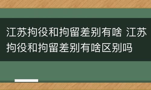 江苏拘役和拘留差别有啥 江苏拘役和拘留差别有啥区别吗