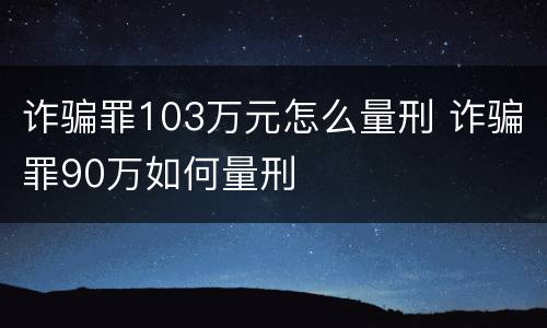 诈骗罪103万元怎么量刑 诈骗罪90万如何量刑