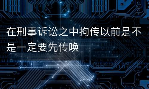 在刑事诉讼之中拘传以前是不是一定要先传唤