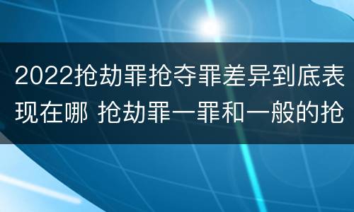 2022抢劫罪抢夺罪差异到底表现在哪 抢劫罪一罪和一般的抢劫罪