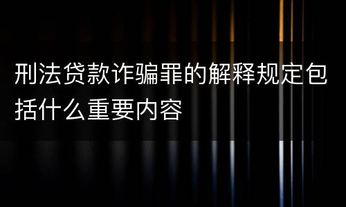 刑法贷款诈骗罪的解释规定包括什么重要内容
