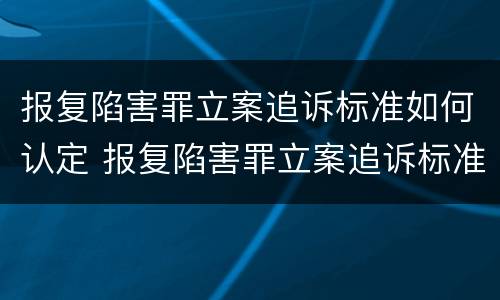 报复陷害罪立案追诉标准如何认定 报复陷害罪立案追诉标准如何认定为