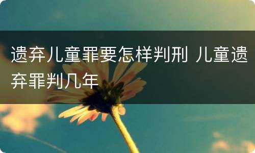 遗弃儿童罪要怎样判刑 儿童遗弃罪判几年