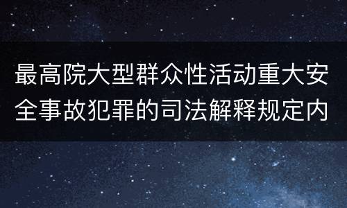最高院大型群众性活动重大安全事故犯罪的司法解释规定内容有哪些