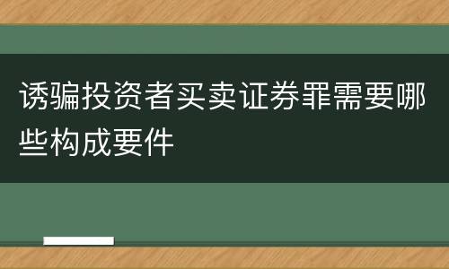 诱骗投资者买卖证券罪需要哪些构成要件
