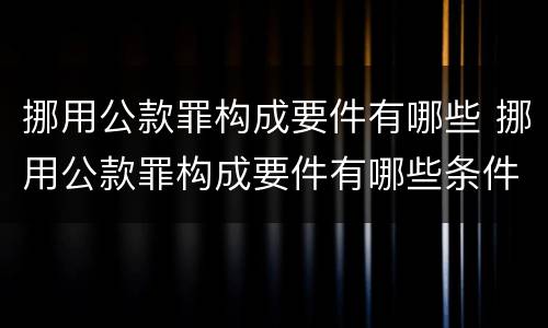 挪用公款罪构成要件有哪些 挪用公款罪构成要件有哪些条件