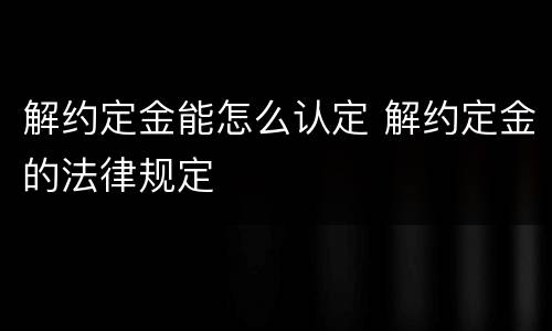 解约定金能怎么认定 解约定金的法律规定