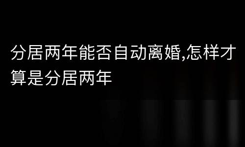 分居两年能否自动离婚,怎样才算是分居两年