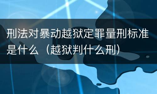 刑法对暴动越狱定罪量刑标准是什么（越狱判什么刑）