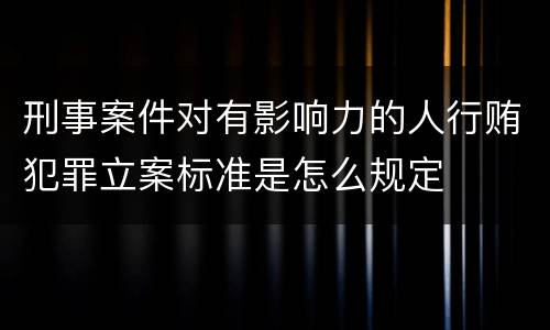 刑事案件对有影响力的人行贿犯罪立案标准是怎么规定
