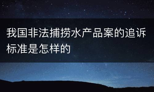 我国非法捕捞水产品案的追诉标准是怎样的