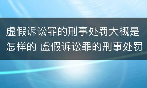 虚假诉讼罪的刑事处罚大概是怎样的 虚假诉讼罪的刑事处罚大概是怎样的结果