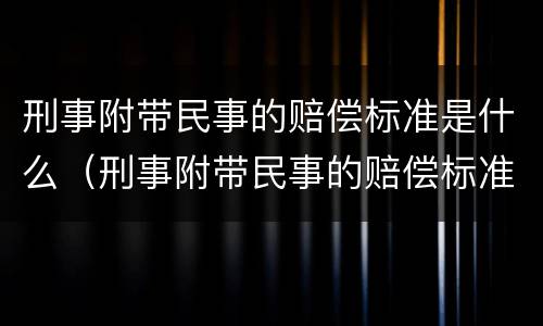 刑事附带民事的赔偿标准是什么（刑事附带民事的赔偿标准是什么呢）