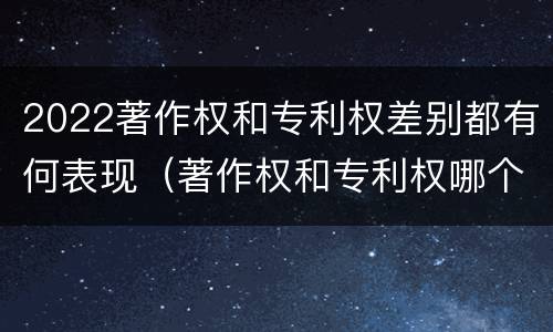 2022著作权和专利权差别都有何表现（著作权和专利权哪个更重要）