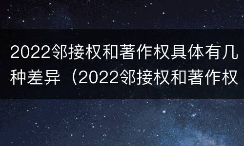 2022邻接权和著作权具体有几种差异（2022邻接权和著作权具体有几种差异是什么）