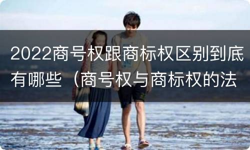 2022商号权跟商标权区别到底有哪些（商号权与商标权的法律冲突与解决）