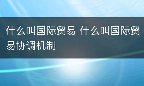 什么叫国际贸易 什么叫国际贸易协调机制
