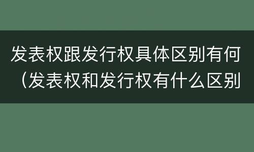 发表权跟发行权具体区别有何（发表权和发行权有什么区别）