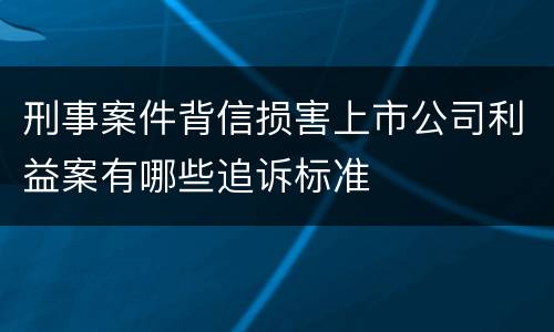 刑事案件背信损害上市公司利益案有哪些追诉标准