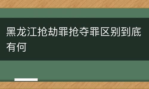 黑龙江抢劫罪抢夺罪区别到底有何