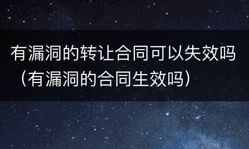 有漏洞的转让合同可以失效吗（有漏洞的合同生效吗）
