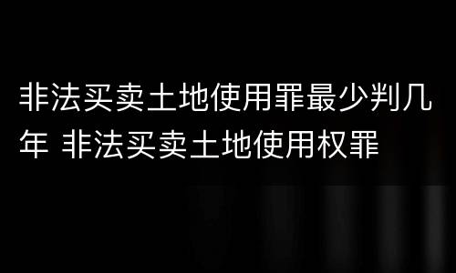 非法买卖土地使用罪最少判几年 非法买卖土地使用权罪