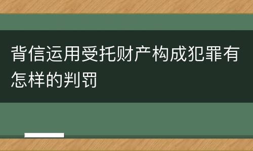 背信运用受托财产构成犯罪有怎样的判罚
