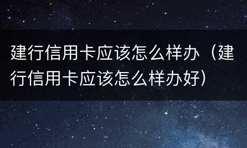 建行信用卡应该怎么样办（建行信用卡应该怎么样办好）